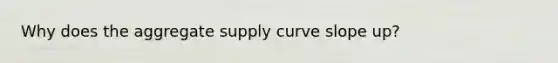 Why does the aggregate supply curve slope up?