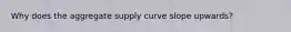 Why does the aggregate supply curve slope upwards?