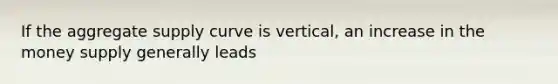 If the aggregate supply curve is vertical, an increase in the money supply generally leads