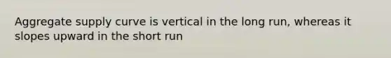 Aggregate supply curve is vertical in the long run, whereas it slopes upward in the short run