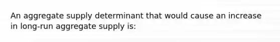 An aggregate supply determinant that would cause an increase in long-run aggregate supply is: