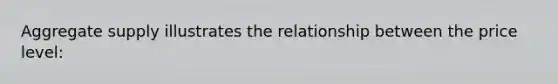 Aggregate supply illustrates the relationship between the price level: