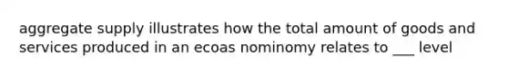 aggregate supply illustrates how the total amount of goods and services produced in an ecoas nominomy relates to ___ level