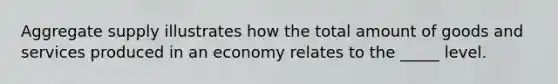 Aggregate supply illustrates how the total amount of goods and services produced in an economy relates to the _____ level.