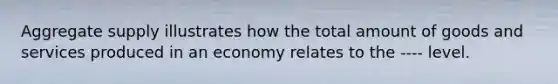 Aggregate supply illustrates how the total amount of goods and services produced in an economy relates to the ---- level.