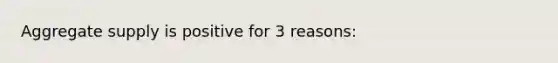 Aggregate supply is positive for 3 reasons: