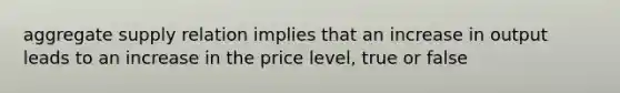 aggregate supply relation implies that an increase in output leads to an increase in the price level, true or false