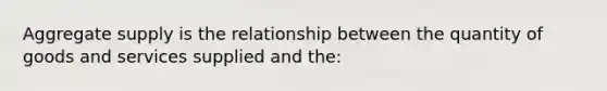 Aggregate supply is the relationship between the quantity of goods and services supplied and the: