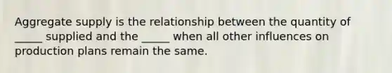 Aggregate supply is the relationship between the quantity of​ _____ supplied and the​ _____ when all other influences on production plans remain the same.