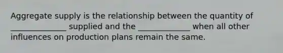 Aggregate supply is the relationship between the quantity of ______________ supplied and the _____________ when all other influences on production plans remain the same.