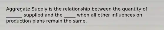 Aggregate Supply is the relationship between the quantity of _______ supplied and the _____ when all other influences on production plans remain the same.