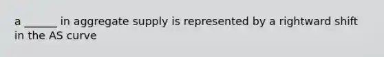 a ______ in aggregate supply is represented by a rightward shift in the AS curve