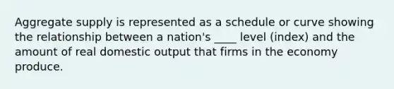 Aggregate supply is represented as a schedule or curve showing the relationship between a nation's ____ level (index) and the amount of real domestic output that firms in the economy produce.