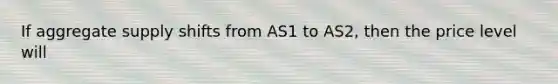 If aggregate supply shifts from AS1 to AS2, then the price level will
