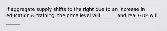 If aggregate supply shifts to the right due to an increase in education & training, the price level will ______ and real GDP will ______