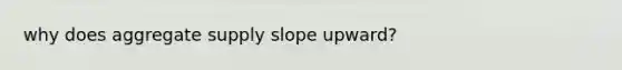 why does aggregate supply slope upward?