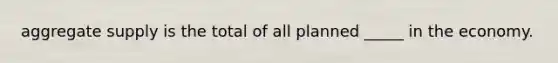 aggregate supply is the total of all planned _____ in the economy.