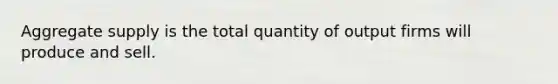 Aggregate supply is the total quantity of output firms will produce and sell.