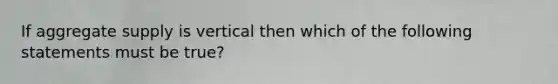 If aggregate supply is vertical then which of the following statements must be true?