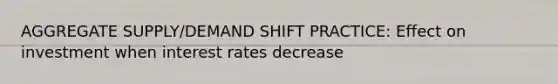 AGGREGATE SUPPLY/DEMAND SHIFT PRACTICE: Effect on investment when interest rates decrease