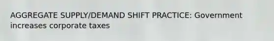 AGGREGATE SUPPLY/DEMAND SHIFT PRACTICE: Government increases corporate taxes