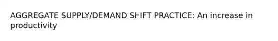 AGGREGATE SUPPLY/DEMAND SHIFT PRACTICE: An increase in productivity