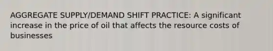 AGGREGATE SUPPLY/DEMAND SHIFT PRACTICE: A significant increase in the price of oil that affects the resource costs of businesses