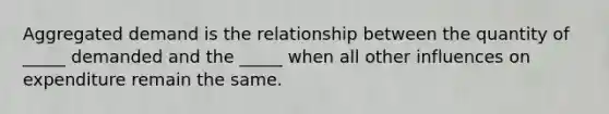 Aggregated demand is the relationship between the quantity of _____ demanded and the _____ when all other influences on expenditure remain the same.