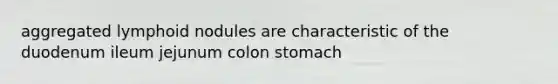 aggregated lymphoid nodules are characteristic of the duodenum ileum jejunum colon stomach