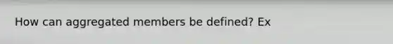 How can aggregated members be defined? Ex