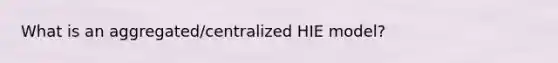 What is an aggregated/centralized HIE model?