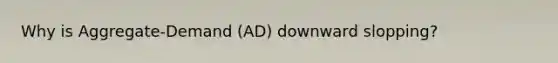 Why is Aggregate-Demand (AD) downward slopping?