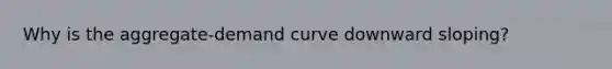 Why is the aggregate-demand curve downward sloping?