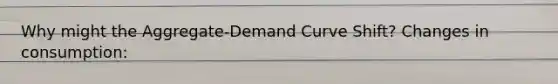 Why might the Aggregate-Demand Curve Shift? Changes in consumption: