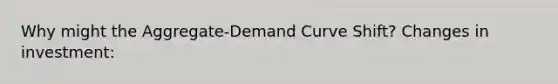 Why might the Aggregate-Demand Curve Shift? Changes in investment: