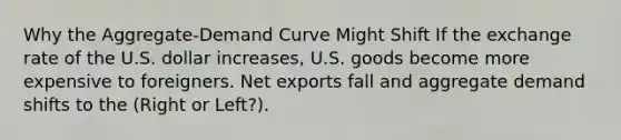 Why the Aggregate-Demand Curve Might Shift If the exchange rate of the U.S. dollar increases, U.S. goods become more expensive to foreigners. Net exports fall and aggregate demand shifts to the (Right or Left?).