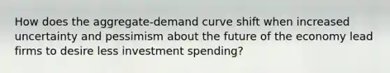 How does the aggregate-demand curve shift when increased uncertainty and pessimism about the future of the economy lead firms to desire less investment spending?