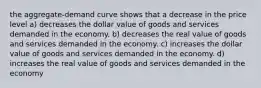 the aggregate-demand curve shows that a decrease in the price level a) decreases the dollar value of goods and services demanded in the economy. b) decreases the real value of goods and services demanded in the economy. c) increases the dollar value of goods and services demanded in the economy. d) increases the real value of goods and services demanded in the economy