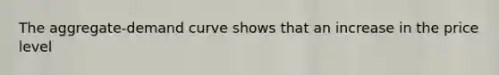 The aggregate-demand curve shows that an increase in the price level