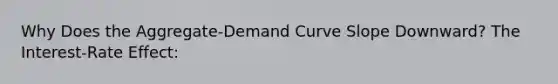 Why Does the Aggregate-Demand Curve Slope Downward? The Interest-Rate Effect: