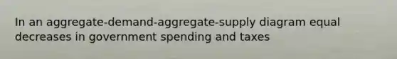 In an aggregate-demand-aggregate-supply diagram equal decreases in government spending and taxes