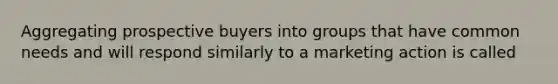 Aggregating prospective buyers into groups that have common needs and will respond similarly to a marketing action is called