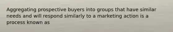 Aggregating prospective buyers into groups that have similar needs and will respond similarly to a marketing action is a process known as