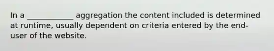 In a ____________ aggregation the content included is determined at runtime, usually dependent on criteria entered by the end-user of the website.