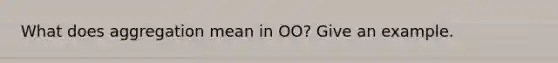 What does aggregation mean in OO? Give an example.