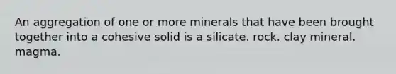 An aggregation of one or more minerals that have been brought together into a cohesive solid is a silicate. rock. clay mineral. magma.