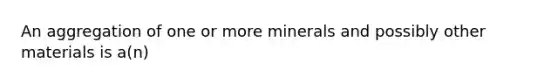 An aggregation of one or more minerals and possibly other materials is a(n)