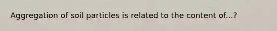 Aggregation of soil particles is related to the content of...?