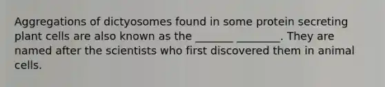 Aggregations of dictyosomes found in some protein secreting plant cells are also known as the _______ ________. They are named after the scientists who first discovered them in animal cells.