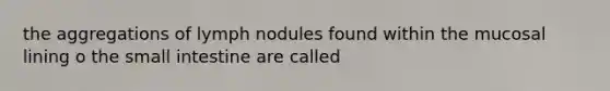 the aggregations of lymph nodules found within the mucosal lining o the small intestine are called